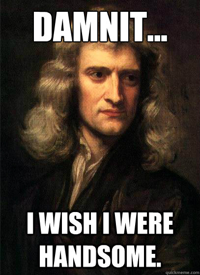 Damnit... I wish I were handsome.  Sir Isaac Newton