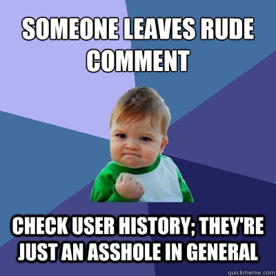 someone leaves rude comment check user history; they're just an asshole in general - someone leaves rude comment check user history; they're just an asshole in general  Success Kid