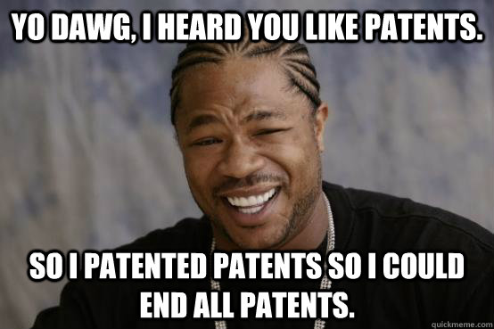 Yo dawg, I heard you like patents. So I patented patents so I could end all patents.  YO DAWG