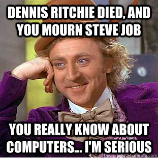 Dennis Ritchie died, and you mourn Steve Job you really know about computers... i'm serious  Creepy Wonka