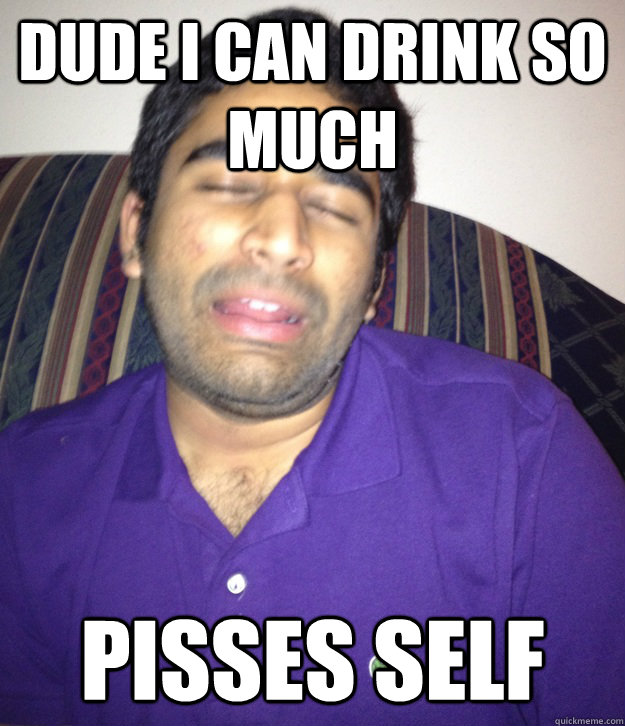 Dude I can drink so much pisses self  Confused FOB Indian Guy