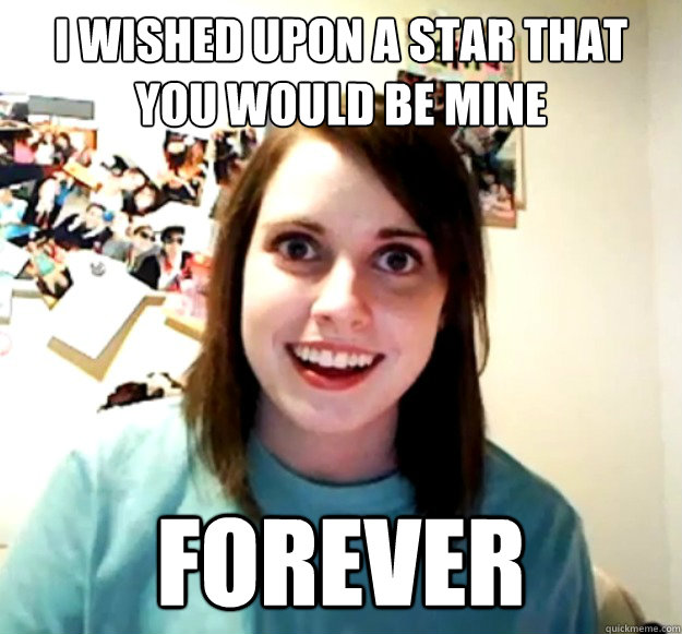 I WISHED UPON A STAR THAT YOU WOULD BE MINE FOREVER  Overly Attached Girlfriend