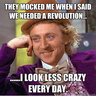 they mocked me when i said we needed a revolution... ......I look less crazy every day.  Creepy Wonka
