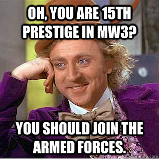 Oh, you are 15th prestige in MW3? You should join the armed forces.  Condescending Wonka