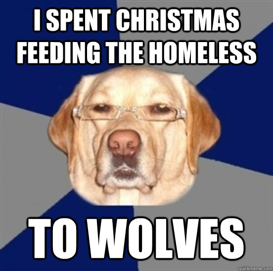 I spent Christmas feeding the homeless to wolves  Racist Dog