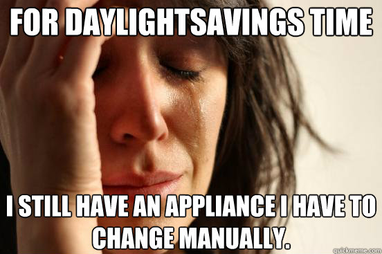 FOR DAYLIGHTSAVINGS TIME I STILL HAVE AN APPLIANCE I HAVE TO CHANGE MANUALLY.  First World Problems