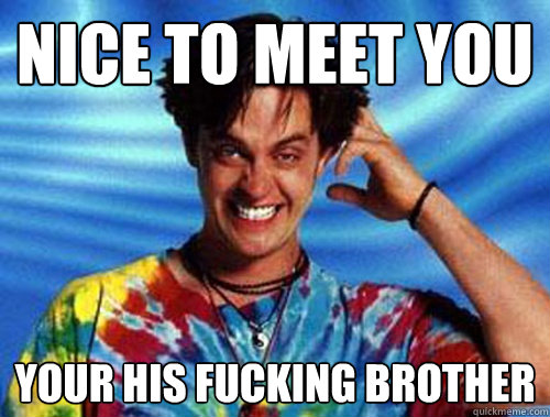 nice to meet you your his fucking brother  Introducing Stoner Ent
