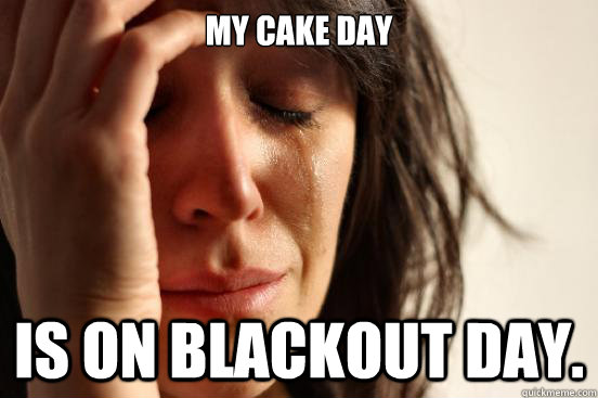My Cake day is on blackout day.  First World Problems