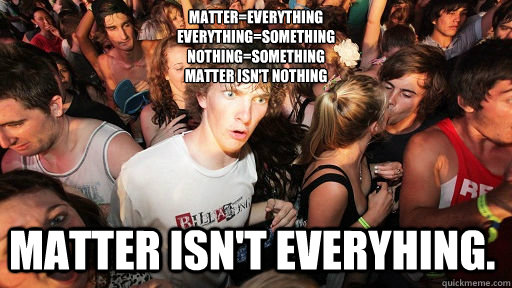 Matter=everything
Everything=something
nothing=something
matter isn't nothing Matter isn't everyhing.  Sudden Clarity Clarence