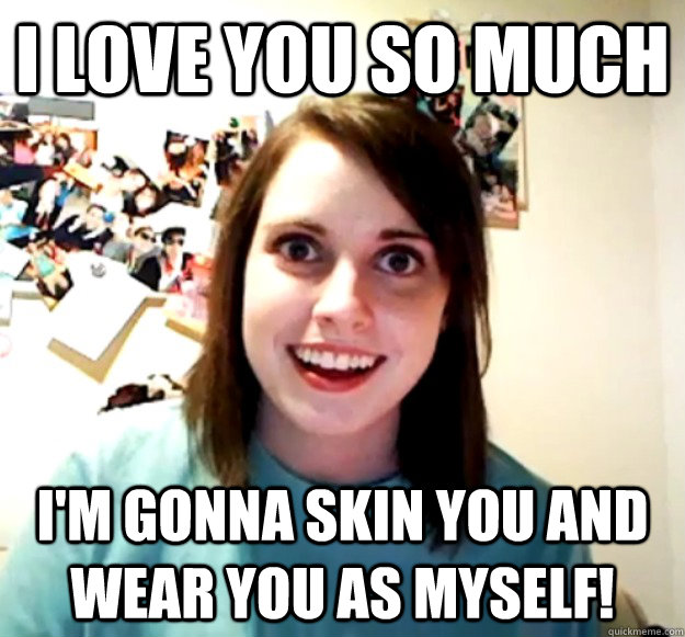 I love you so much I'm gonna skin you and wear you as myself! - I love you so much I'm gonna skin you and wear you as myself!  Misc