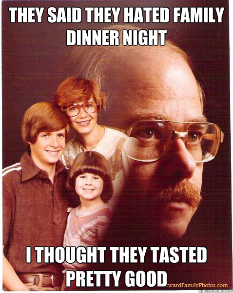 They said they hated family dinner night I thought they tasted pretty good - They said they hated family dinner night I thought they tasted pretty good  Vengeance Dad