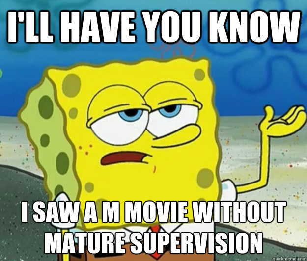 I'll have you know I saw a M movie without mature supervision   Tough Spongebob