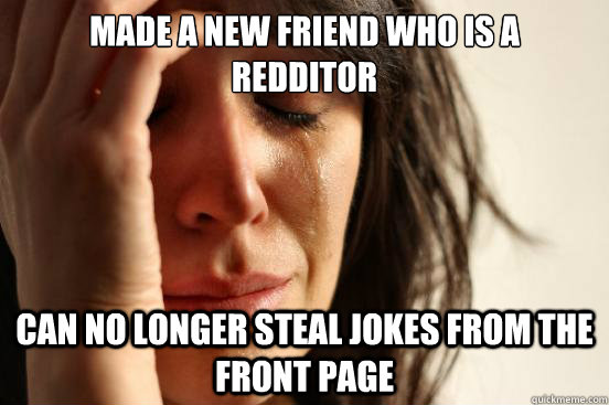 made a new friend who is a redditor can no longer steal jokes from the front page - made a new friend who is a redditor can no longer steal jokes from the front page  First World Problems