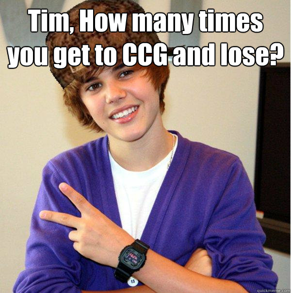 Tim, How many times you get to CCG and lose?   Scumbag Beiber
