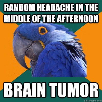 random headache in the middle of the afternoon brain tumor  Paranoid Parrot