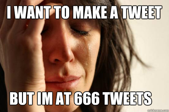 I want to make a tweet but im at 666 tweets  First World Problems