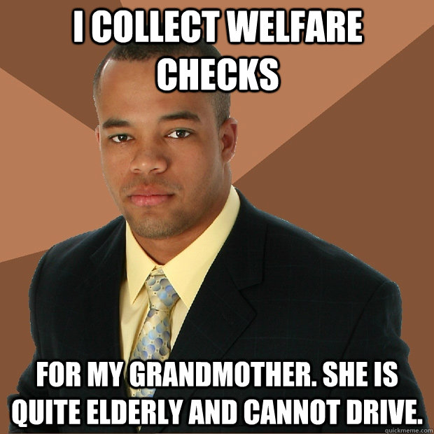 i collect welfare checks for my grandmother. she is quite elderly and cannot drive. - i collect welfare checks for my grandmother. she is quite elderly and cannot drive.  Successful Black Man