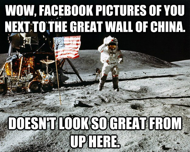 Wow, Facebook pictures of you next to the great wall of china. Doesn't look so great from up here.  Unimpressed Astronaut