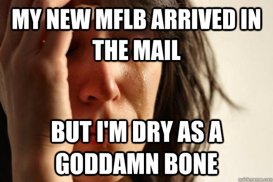 My new MFLB arrived in the mail But I'm dry as a goddamn bone  First World Problems
