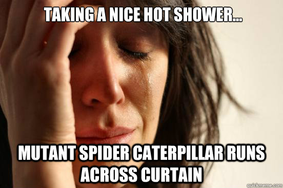 Taking a nice hot shower... Mutant spider caterpillar runs across curtain  First World Problems