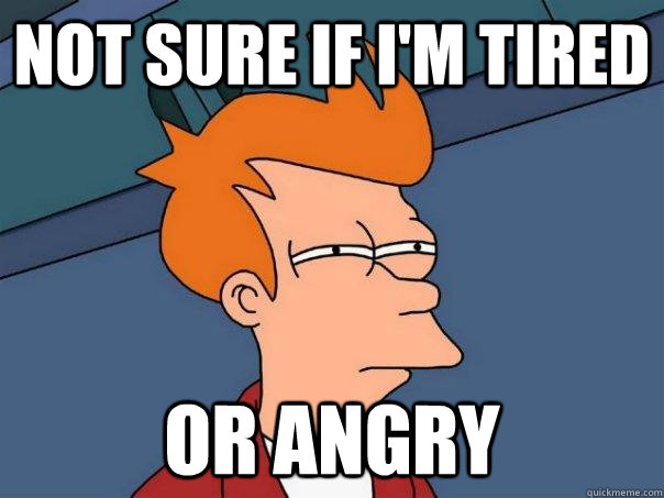 Not sure if I'm tired  Or angry  Futurama Fry