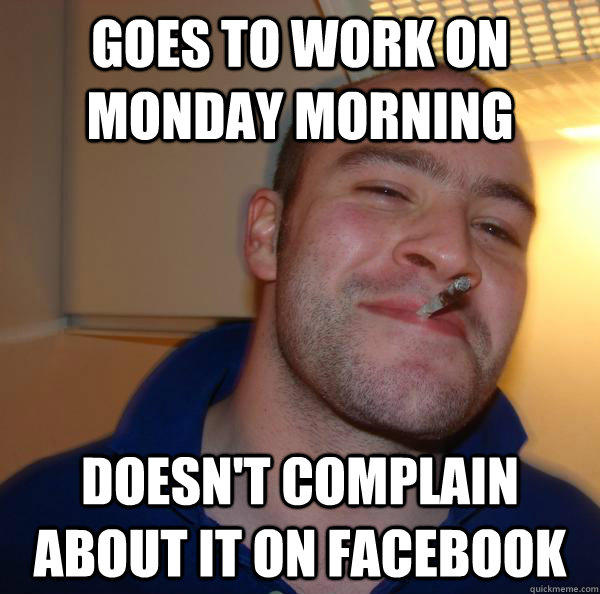 goes to work on monday morning doesn't complain about it on facebook - goes to work on monday morning doesn't complain about it on facebook  Good Guy Greg 