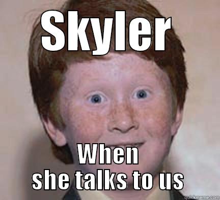 girls face when - SKYLER WHEN SHE TALKS TO US Over Confident Ginger