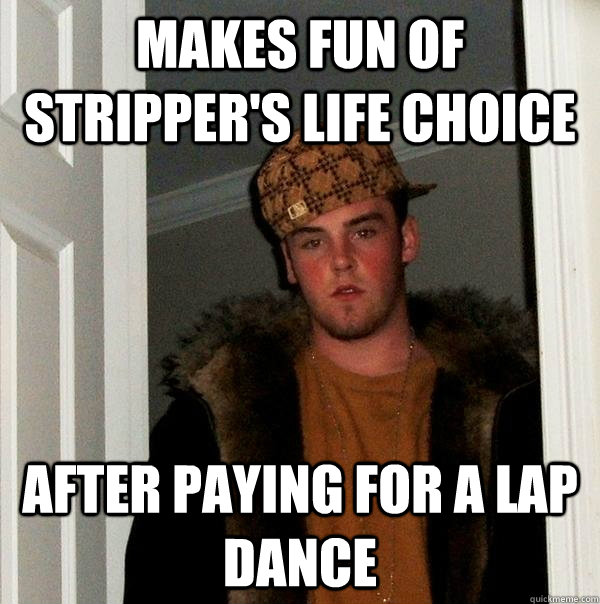 makes fun of stripper's life choice after paying for a lap dance - makes fun of stripper's life choice after paying for a lap dance  Misc