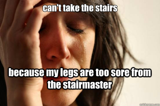 can't take the stairs because my legs are too sore from the stairmaster  First World Problems