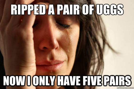Ripped a pair of Uggs Now I only have five pairs  First World Problems