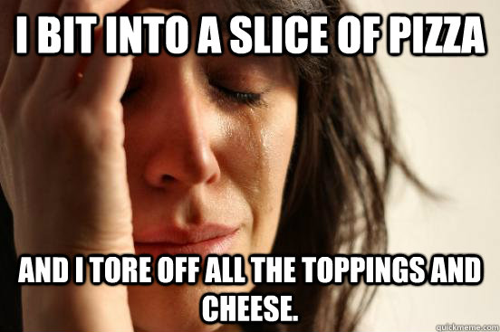 I bit into a slice of pizza and I tore off all the toppings and cheese.  First World Problems