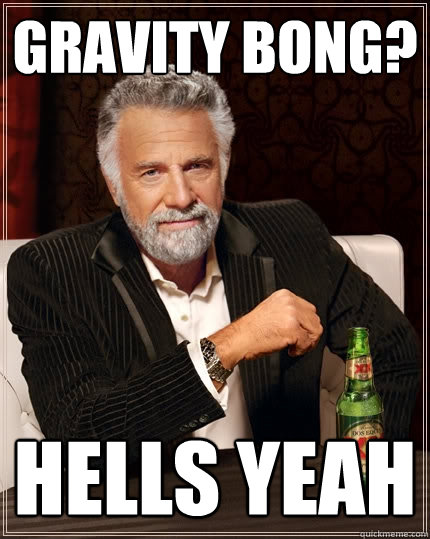 gravity bong? hells yeah  The Most Interesting Man In The World