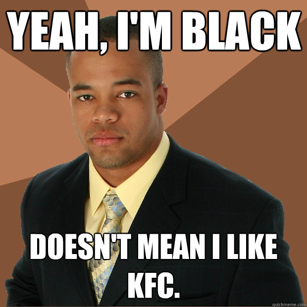 Yeah, I'm black Doesn't mean I like KFC.  Successful Black Man