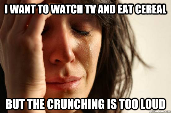 I want to watch tv and eat cereal but the crunching is too loud  First World Problems