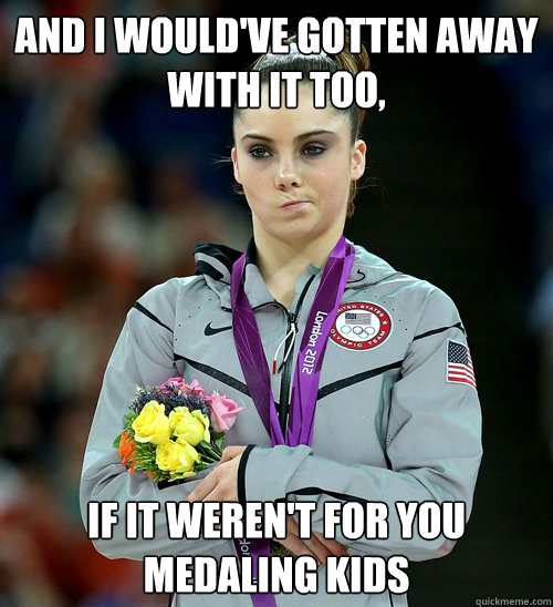 And I would've gotten away with it too, if it weren't for you medaling kids  McKayla Not Impressed
