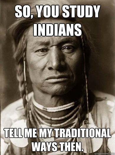 So, You study Indians Tell me my traditional ways then.   Unimpressed American Indian