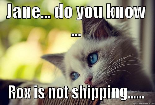 JANE... DO YOU KNOW ... ROX IS NOT SHIPPING...... First World Problems Cat