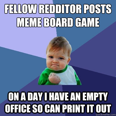 fELLOW REDDITOR POSTS MEME BOARD GAME ON A DAY I HAVE AN EMPTY OFFICE SO CAN PRINT IT OUT - fELLOW REDDITOR POSTS MEME BOARD GAME ON A DAY I HAVE AN EMPTY OFFICE SO CAN PRINT IT OUT  Success Kid