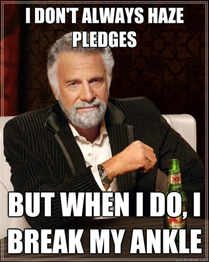 I don't always haze pledges but when I do, I break my ankle  The Most Interesting Man In The World
