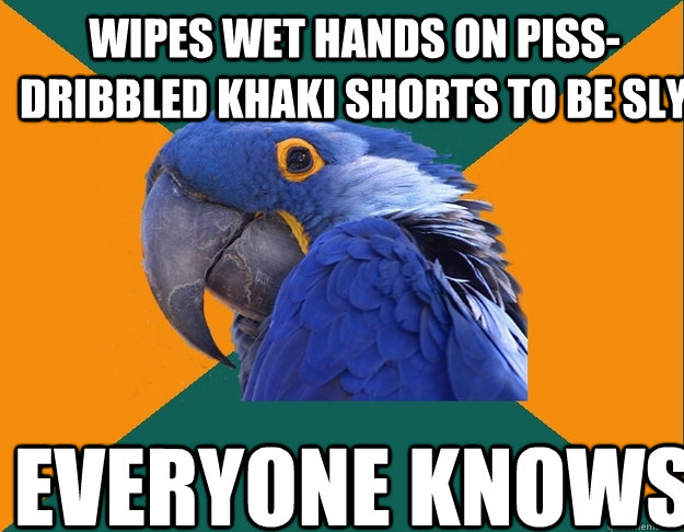 Wipes wet hands on piss-dribbled khaki shorts to be sly everyone knows   Paranoid Parrot