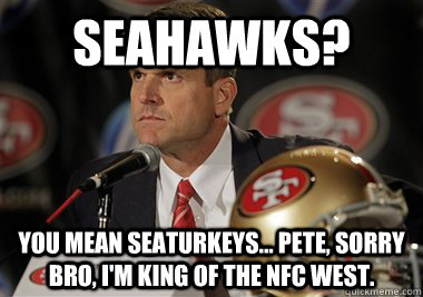 Seahawks?  You mean Seaturkeys... Pete, Sorry bro, I'm king of the NFC West.  - Seahawks?  You mean Seaturkeys... Pete, Sorry bro, I'm king of the NFC West.   Jim Harbaugh