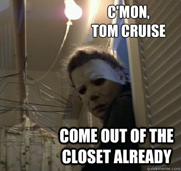 c'mon,
tom cruise come out of the closet already  Closet-Rummaging Michael Myers