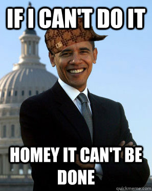 If I can't Do it homey it can't be done  Scumbag Obama