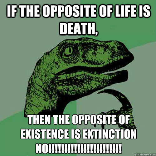 if the opposite of life is death, then the opposite of existence is extinction
NO!!!!!!!!!!!!!!!!!!!!!!! - if the opposite of life is death, then the opposite of existence is extinction
NO!!!!!!!!!!!!!!!!!!!!!!!  Philosoraptor