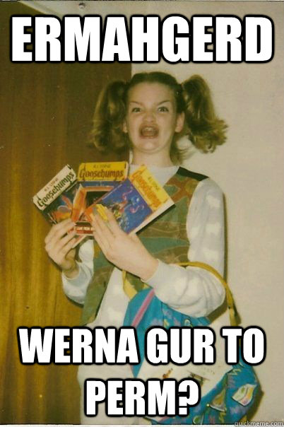 ERMAHGERD WERNA GUR TO PERM?  BERKS