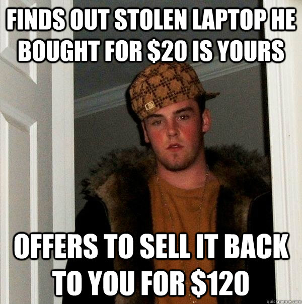 Finds out stolen laptop he bought for $20 is yours offers to sell it back to you for $120 - Finds out stolen laptop he bought for $20 is yours offers to sell it back to you for $120  Scumbag Steve