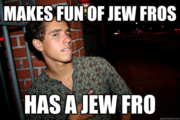 Makes fun of jew fros has a jew fro  