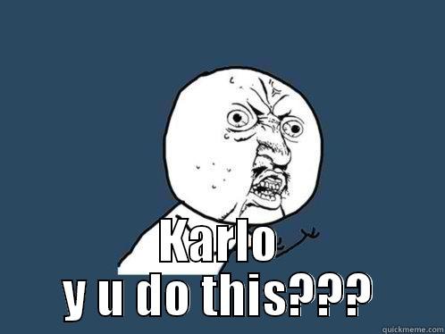  KARLO Y U DO THIS??? Y U No