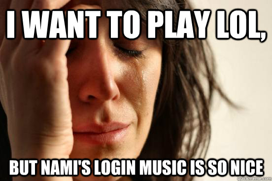 I want to play LOL, but Nami's login music is so nice  First World Problems