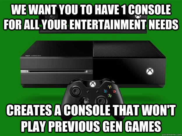 We Want You To Have 1 Console For All Your Entertainment Needs Creates A Console That Won't Play previous Gen Games - We Want You To Have 1 Console For All Your Entertainment Needs Creates A Console That Won't Play previous Gen Games  Misc